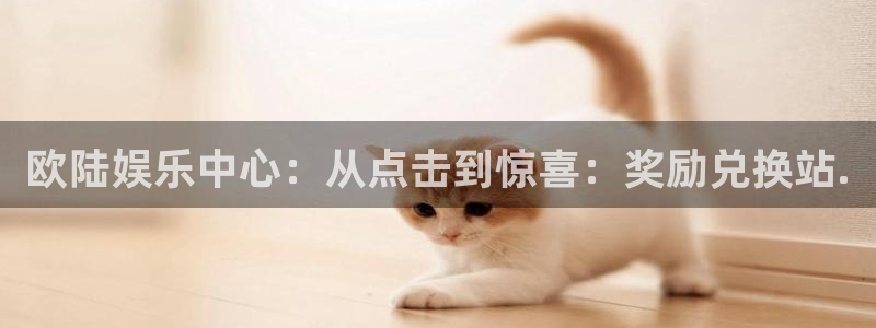 幸运彩体育凯捷平台代理：欧陆娱乐中心：从点击到惊喜：奖励兑换站.