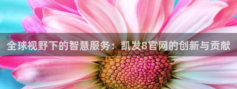 幸运彩3官网：全球视野下的智慧服务：凯发8官网的创新与贡献