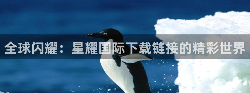 幸运彩4开户：全球闪耀：星耀国际下载链接的精彩世界