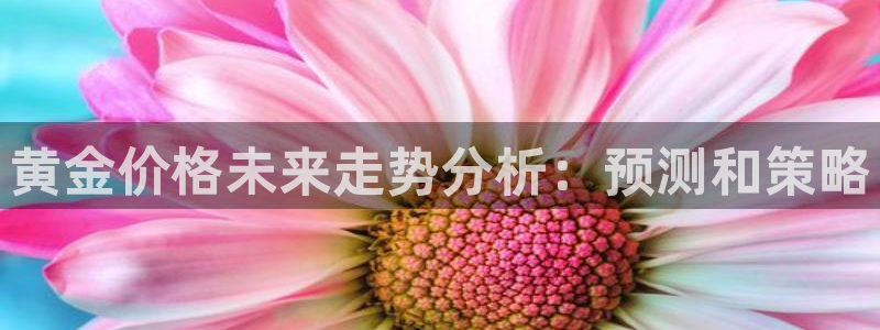 幸运彩3登陆：黄金价格未来走势分析：预测和策略