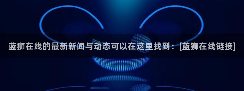 幸运彩体育凯捷平台注册：蓝狮在线的最新新闻与动态可以在这里找到：[蓝狮在线链接]