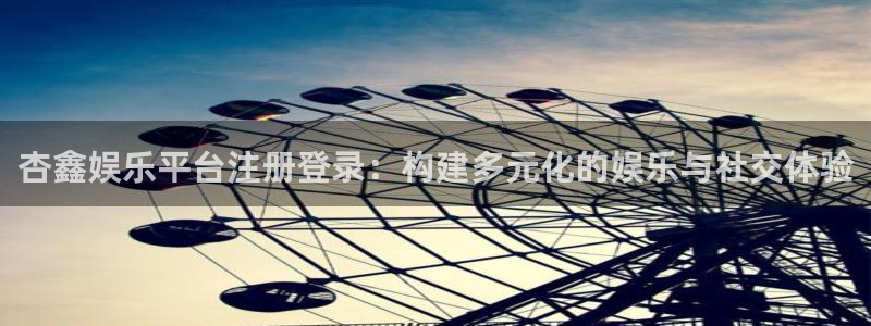 www.幸运彩体育.com：杏鑫娱乐平台注册登录：构建多元化的娱乐与社交体验
