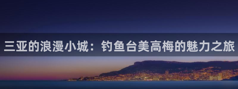 幸运彩f凯捷注册：三亚的浪漫小城：钓鱼台美高梅的魅力之旅
