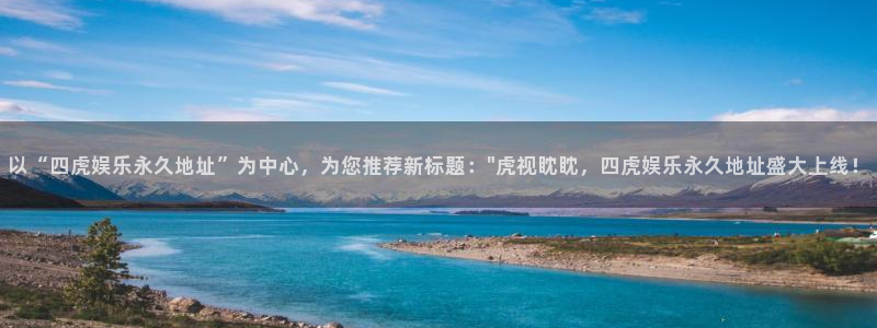 幸运彩集团总部：以“四虎娱乐永久地址”为中心，为您推荐新标题：\
