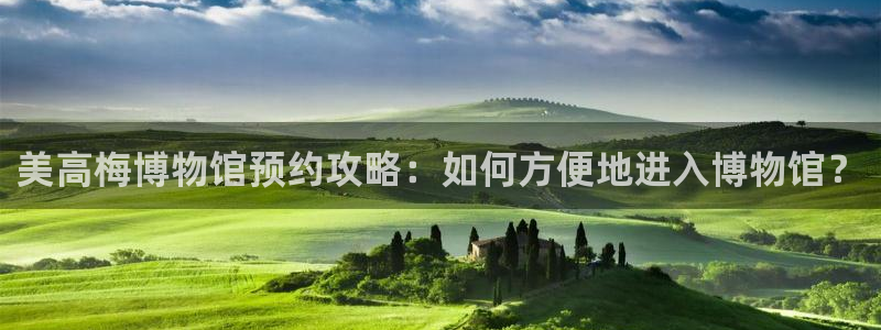 幸运彩f平台注册：美高梅博物馆预约攻略：如何方便地进入博物馆？