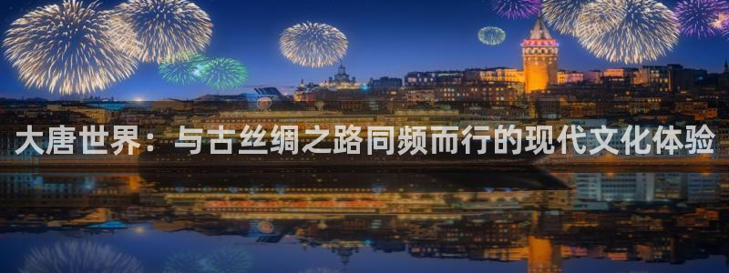 幸运彩2官网：大唐世界：与古丝绸之路同频而行的现代文化体验