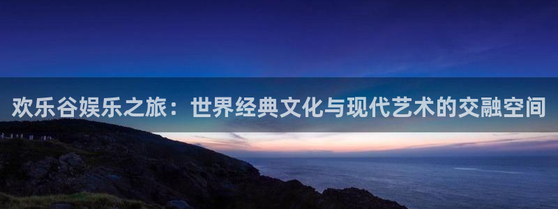 幸运彩3登录：欢乐谷娱乐之旅：世界经典文化与现代艺术的交融空间