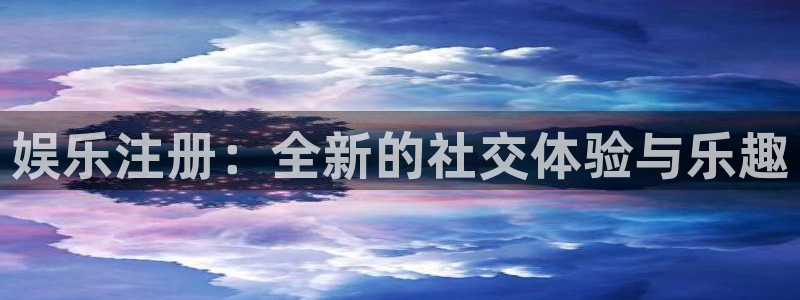 幸运彩kgame：娱乐注册：全新的社交体验与乐趣