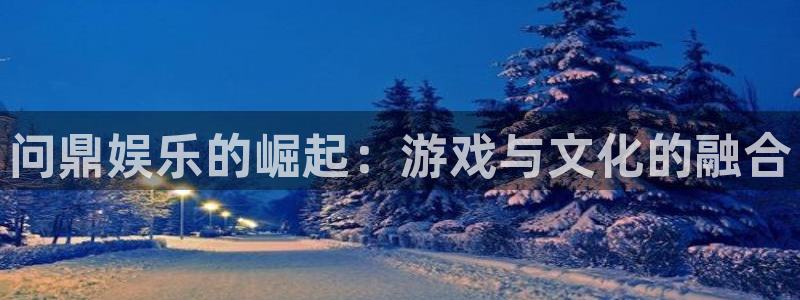 幸运彩凯捷注册：问鼎娱乐的崛起：游戏与文化的融合