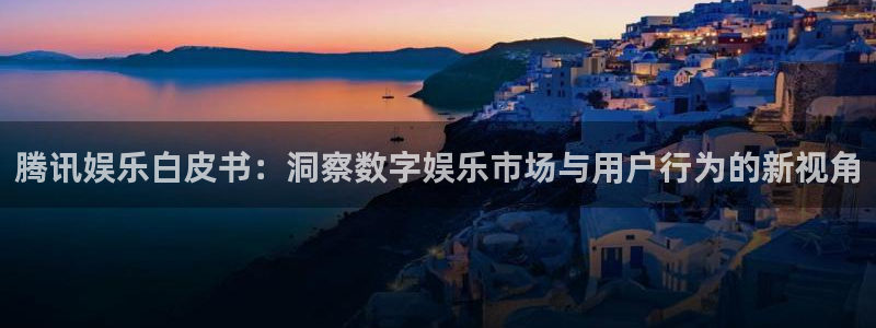 幸运彩体育f开户：腾讯娱乐白皮书：洞察数字娱乐市场与用户行为的新视角