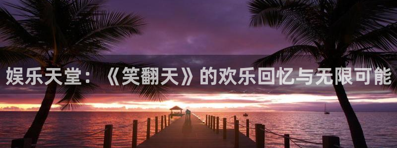 幸运彩主管：娱乐天堂：《笑翻天》的欢乐回忆与无限可能