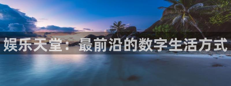 幸运彩官网：娱乐天堂：最前沿的数字生活方式